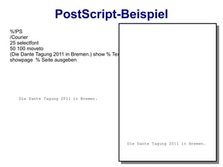 PostScript-Beispiel
%!PS
/Courier
25 selectfont
50 100 moveto
(Die Dante Tagung 2011 in Bremen.) show % Text ausgeben
showpage % Seite ausgeben
 
