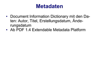 Metadaten
●   Document Information Dictionary mit den Da-
    ten: Autor, Titel, Erstellungsdatum, Ände-
    rungsdatum
●   Ab PDF 1.4 Extendable Metadata Platform
 
