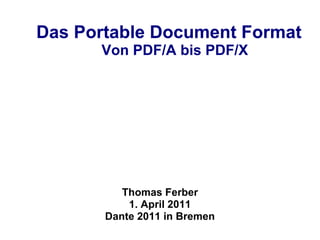 Das Portable Document Format
      Von PDF/A bis PDF/X




          Thomas Ferber
           1. April 2011
       Dante 2011 in Bremen
 
