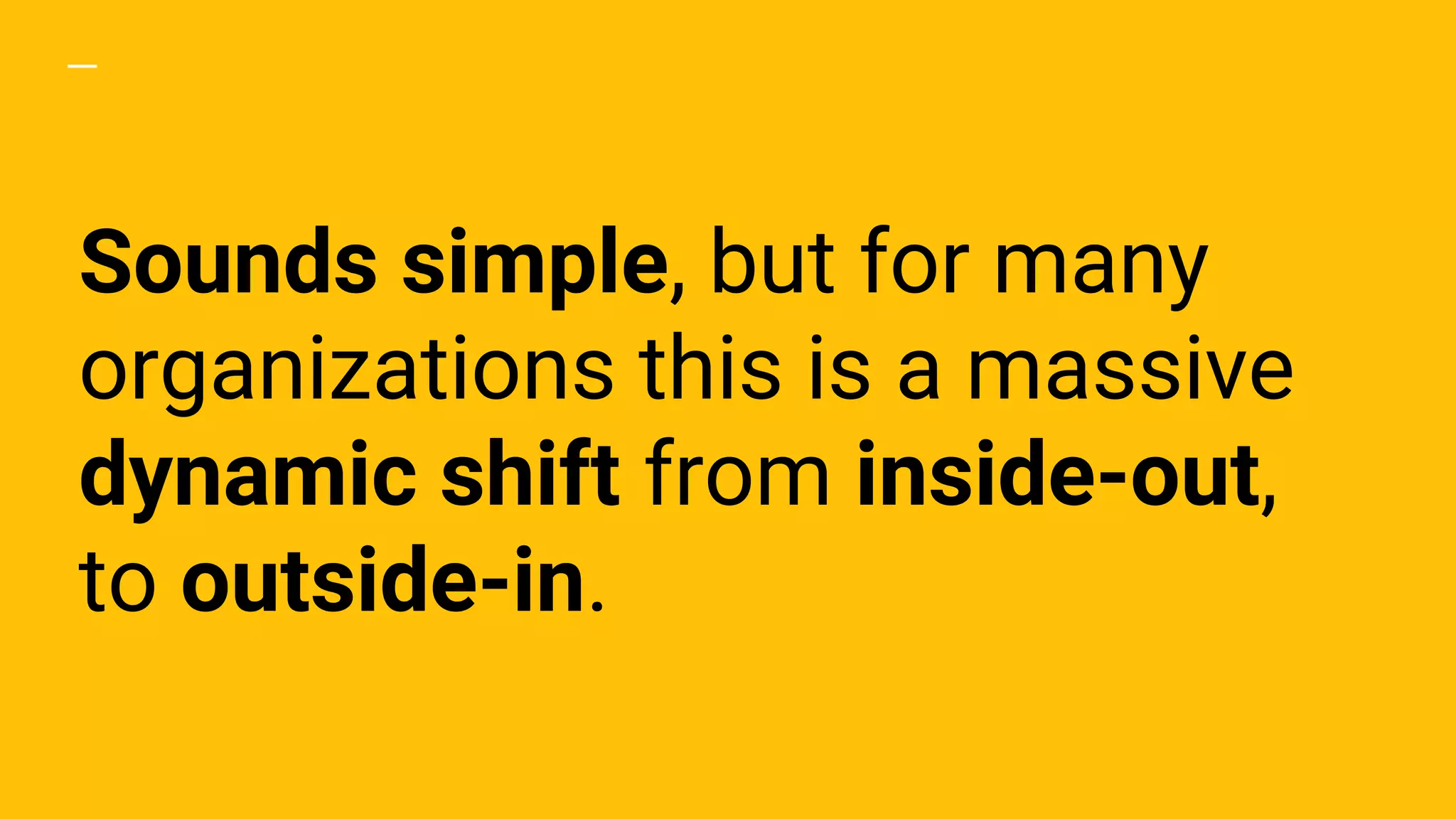Sounds simple, but for many
organizations this is a massive
dynamic shift from inside-out,
to outside-in.
 