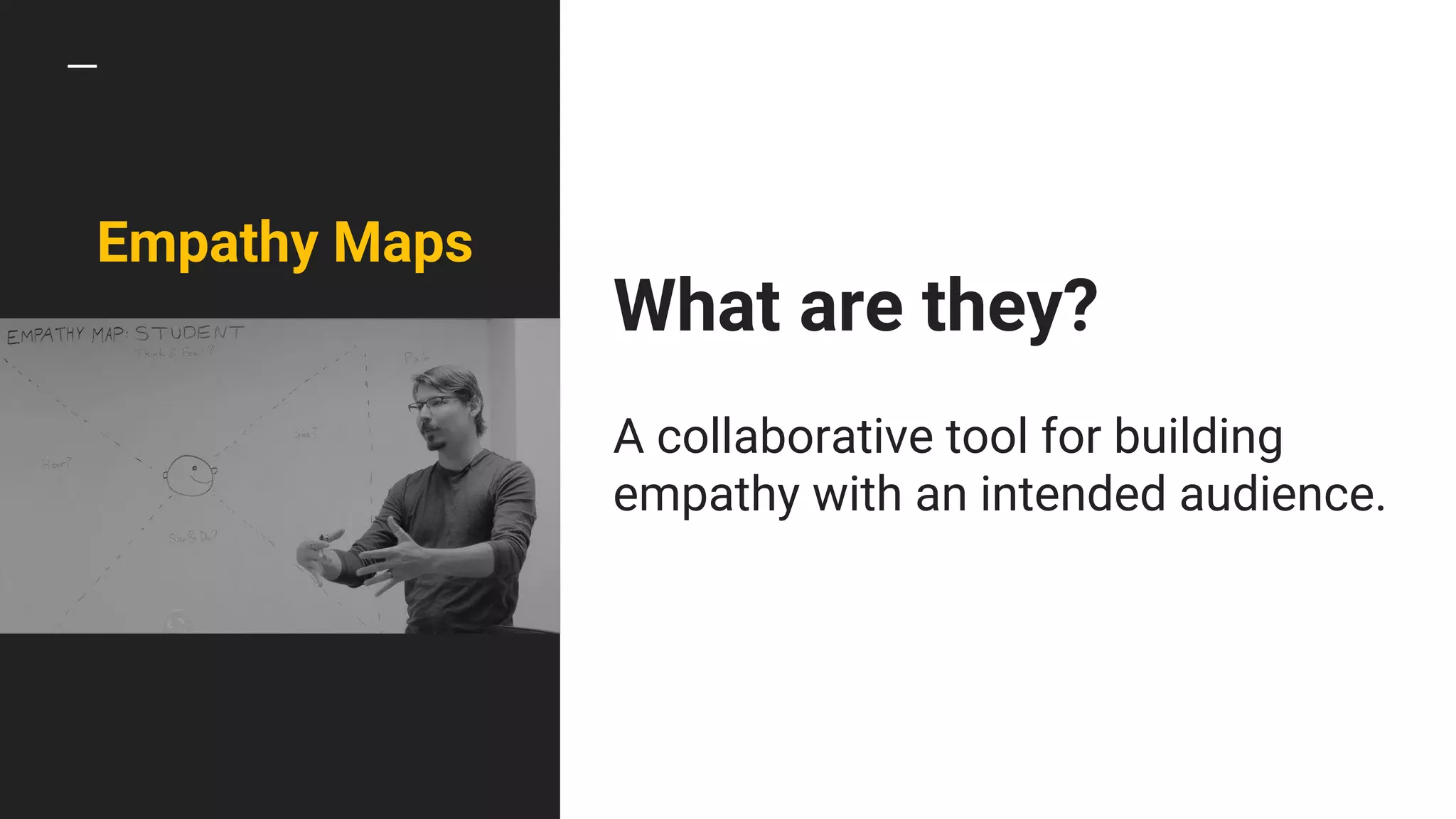 Empathy Maps
What are they?
A collaborative tool for building
empathy with an intended audience.
 