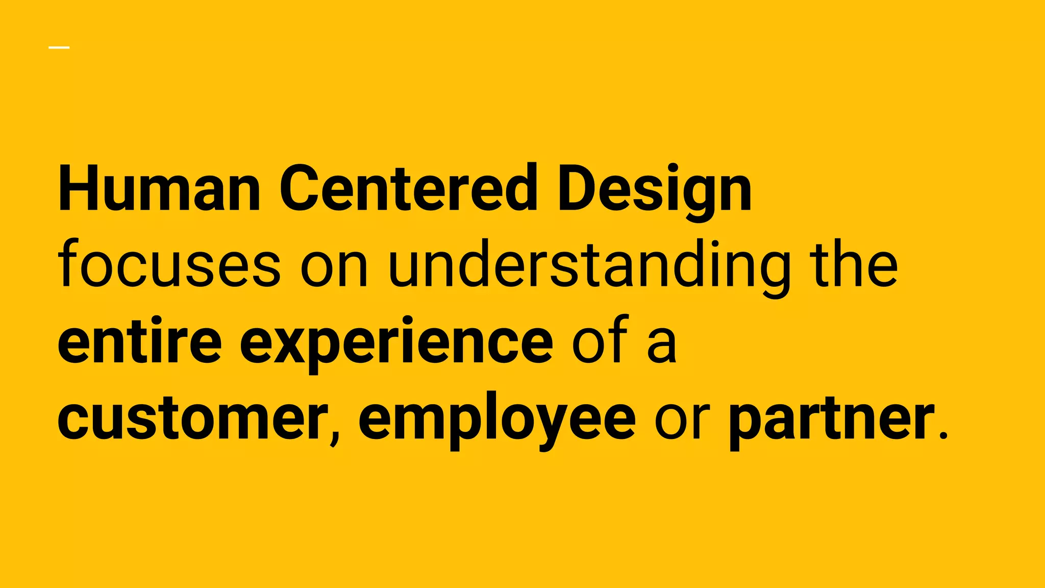 Human Centered Design
focuses on understanding the
entire experience of a
customer, employee or partner.
 