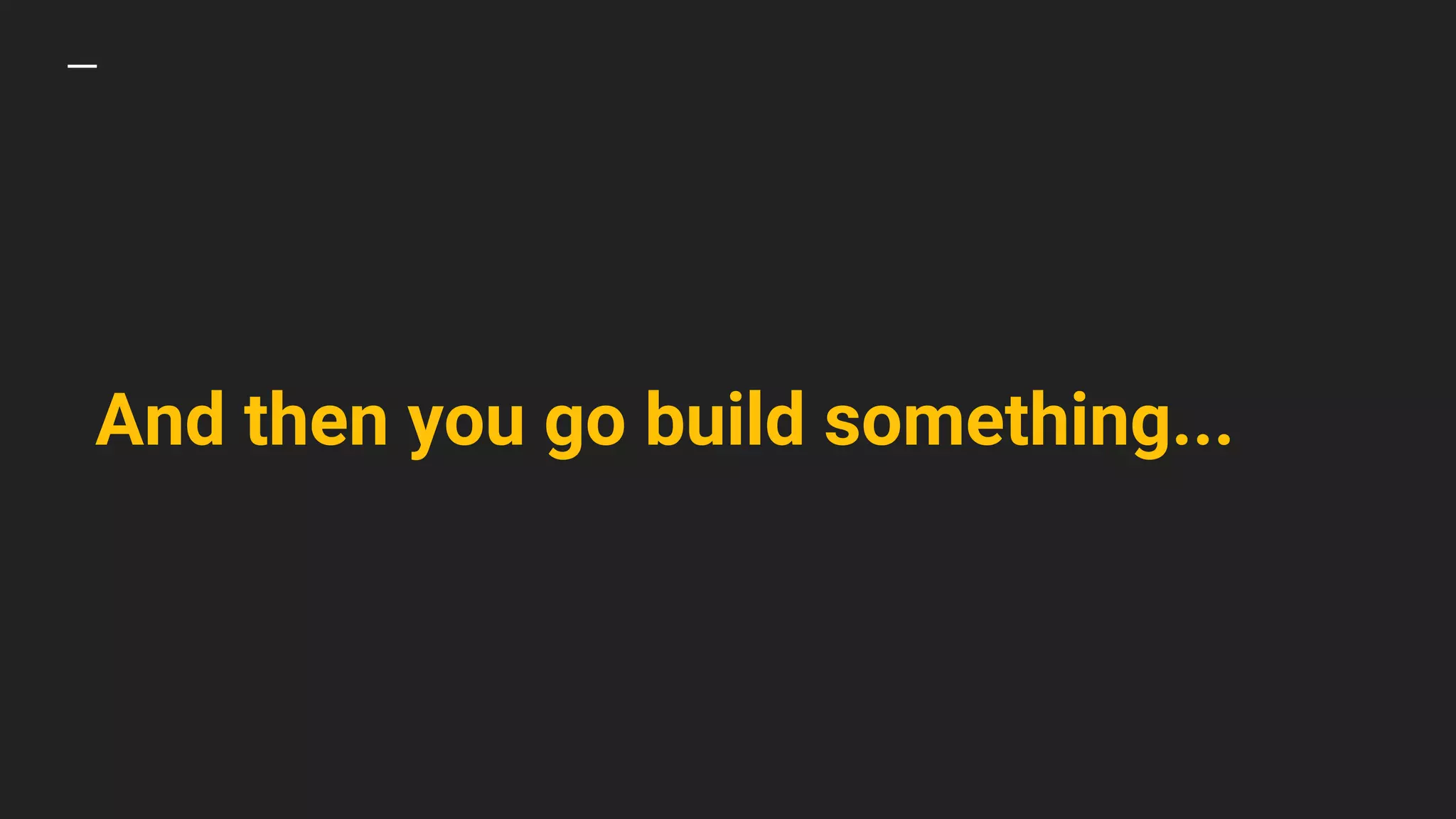 And then you go build something...
 