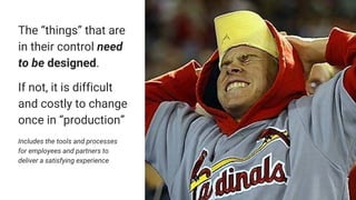 The “things” that are
in their control need
to be designed.
If not, it is difficult
and costly to change
once in “production”
Includes the tools and processes
for employees and partners to
deliver a satisfying experience
 