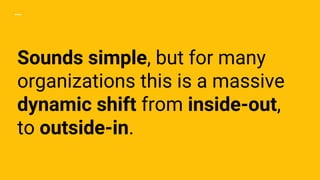 Sounds simple, but for many
organizations this is a massive
dynamic shift from inside-out,
to outside-in.
 