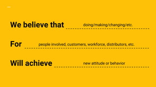 We believe that doing/making/changing/etc.
For people involved, customers, workforce, distributors, etc.
Will achieve new attitude or behavior
 