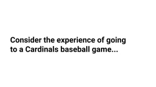Consider the experience of going
to a Cardinals baseball game...
 
