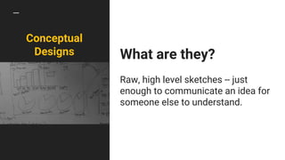 Conceptual
Designs What are they?
Raw, high level sketches -- just
enough to communicate an idea for
someone else to understand.
 
