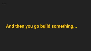 And then you go build something...
 