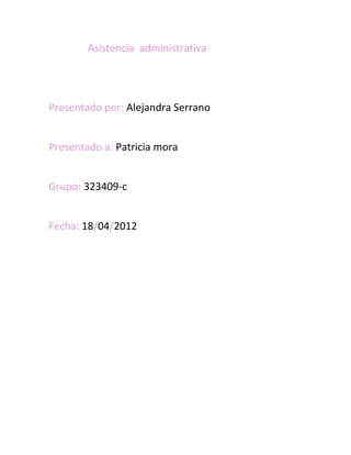 Asistencia administrativa




Presentado por: Alejandra Serrano


Presentado a: Patricia mora


Grupo: 323409-c


Fecha: 18/04/2012
 