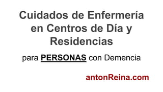 Cuidados de Enfermería
en Centros de Día y
Residencias
para PERSONAS con Demencia
antonReina.com
 