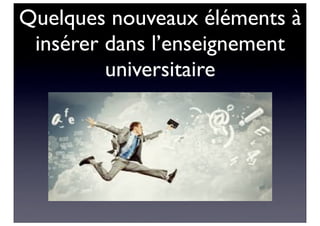 Quelques nouveaux éléments à
insérer dans l’enseignement
universitaire
 