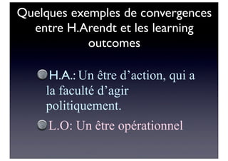Quelques exemples de convergences
entre H.Arendt et les learning
outcomes
H.A.: Un être d’action, qui a
la faculté d’agir
politiquement.
L.O: Un être opérationnel
 