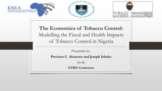 The Economics of Tobacco Control:
Modelling the Fiscal and Health Impacts
of Tobacco Control in Nigeria
Presentation by :
Precious C. Akanonu and Joseph Ishaku
for the
NTRN Conference
 