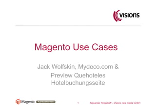 Magento Use Cases

Jack Wolfskin, Mydeco.com &
    Preview Quehoteles
     Hotelbuchungsseite


             1   Alexander Ringsdorff – Visions new media GmbH
 