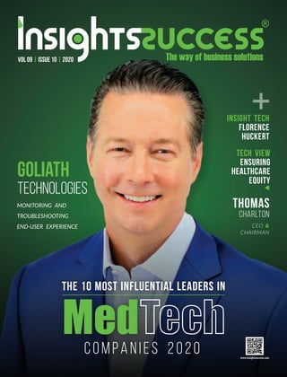 Med
Companies 2020
THE 10 MOST Influential Leaders in
Goliath
Technologies
MONITORING AND
TROUBLESHOOTING
END-USER EXPERIENCE
Insight Tech
Florence
Huckert
Tech View
Ensuring
Healthcare
Equity
+
Thomas
Charlton
CEO &
CHAIRMAN
VOL 09 | ISSUE 10 | 2020
 