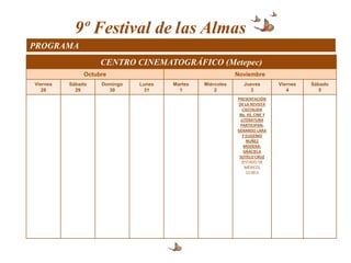 9º Festival de las Almas
PROGRAMA
                    CENTRO CINEMATOGRÁFICO (Metepec)
               Octubre                                     Noviembre
Viernes   Sábado    Domingo   Lunes   Martes   Miércoles      Jueves         Viernes   Sábado
   28       29        30        31      1          2            3               4         5
                                                           PRESENTACIÓN
                                                           DE LA REVISTA
                                                              CASTALIDA
                                                            No. 43, CINE Y
                                                             LITERATURA
                                                            PARTICIPAN:
                                                           GERARDO LARA
                                                              Y EUGENIO
                                                                NUÑEZ
                                                              MODERA:
                                                              GRACIELA
                                                            SOTELO CRUZ
                                                             (ESTADO DE
                                                               MÉXICO)
                                                                12:00 h
 