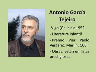 Antonio García
   Tejeiro
-Vigo (Galicia): 1952
- Literatura infantil
- Premio Pier Paolo
Vergerio, Merlín, CCEI
- Obras: están en listas
prestigiosas
 