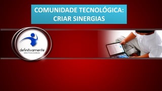 COMUNIDADE TECNOLÓGICA:
    CRIAR SINERGIAS
 
