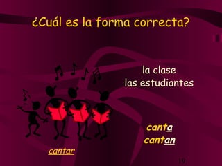 ¿Cuál es la forma correcta?


                   la clase
               las estudiantes



                    canta
                   cantan
  cantar
                            19
 