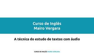 Curso de Inglês
Mairo Vergara
A técnica do estudo de textos com áudio
CURSO DE INGLÊS MAIRO VERGARA
 