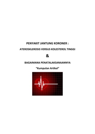 PENYAKIT JANTUNG KORONER :
ATEROSKLEROSIS VERSUS KOLESTEROL TINGGI
&
BAGAIMANA PENATALAKSANAANNYA
“Kumpulan Artikel”
 