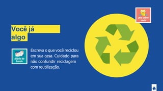 Você já
recicloualgo
?
Escreva o que você reciclou
em sua casa. Cuidado para
não confundir reciclagem
com reutilização.
 
