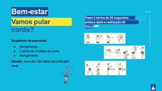 Bem-estar
Sequência deexercícios
● Alongamento.
● 5 séries de 10 saltos de corda.
● Alongamento.
Desaﬁo: executar 100 saltos de corda sem
parar.
Fazer3 séries de 30 segundos
cada,antes e após a realizaçãode
atividadefísica
.
Vamos pular
corda?
 