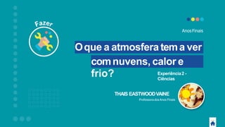 Oque a atmosfera tema ver
comnuvens, calor e
frio?
AnosFinais
THAIS EASTWOODVAINE
Professora dos Anos Finais
Experiência2 -
Ciências
 