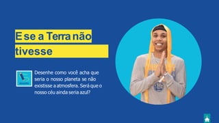 Ese a Terranão
tivesse
atmosfera?
Desenhe como você acha que
seria o nosso planeta se não
existisse a atmosfera. Será que o
nosso céu ainda seria azul?
 