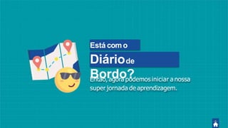Está como
seu
Diáriode
Bordo?Então, agora podemos iniciar a nossa
super jornada de aprendizagem.
 