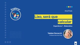 Lixo, será que
podemos calcular
?
TatielenDemarchi
Professora dos Anos Finais
AnosFinais
Experiência1 - Matemática
 