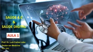 SAÚDE 4.0
&
SAÚDE DIGITAL
Prof. Dr. Luiz Carlos Lobo
Doutor em Medicina
Abril - 2023
AULA 1
 