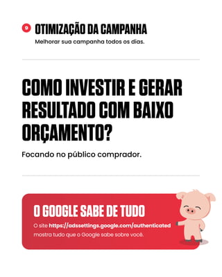OTIMIZAÇÃODACAMPANHA
Melhorar sua campanha todos os dias.
Focando no público comprador.
9
COMOINVESTIREGERAR
RESULTADOCOMBAIXO
ORÇAMENTO?
O site https://adssettings.google.com/authenticated
mostra tudo que o Google sabe sobre você.
OGOOGLESABEDETUDO
 