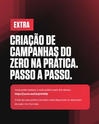 EXTRA
CRIAÇÃODE
CAMPANHASDO
ZERONAPRÁTICA.
PASSOAPASSO.
Você pode acessar a aula prática pelo link abaixo:
https://youtu.be/QLEjOH1RRjI
O link da aula prática também está disponível na descrição
da aula 1 no YouTube.
 