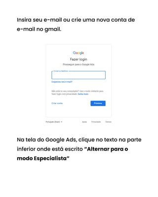 Insira seu e-mail ou crie uma nova conta de
e-mail no gmail.
Na tela do Google Ads, clique no texto na parte
inferior onde está escrito “Alternar para o
modo Especialista”
 