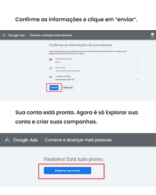 Confirme as informações e clique em “enviar”.
Sua conta está pronta. Agora é só Explorar sua
conta e criar suas campanhas.
 