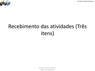 Disciplina: Poluição Ambiental




Recebimento das atividades (Três
            itens)




            Professora Miriam Amorim
              Engenharia Ambiental
 