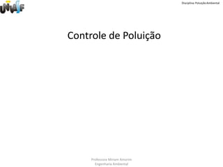 Disciplina: Poluição Ambiental




Controle de Poluição




     Professora Miriam Amorim
       Engenharia Ambiental
 