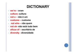 DICTIONARY
• we’re – eram
• culture- cultura
• not a – não é um
• custume – custume
• not who – não quem
• not ok- não está tudo bem
• oficce of – escritório de
• diversity - diversidade
 
