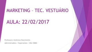 MARKETING – TEC. VESTUÁRIO
AULA: 22/02/2017
Professora: Andrezza Nascimento
Administradora / Especialista – CRA 10880
 