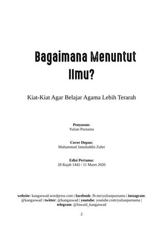 Bagaimana Menuntut
Ilmu?
Kiat-Kiat Agar Belajar Agama Lebih Terarah
Penyusun:
Yulian Purnama
Cover Depan:
Muhammad Jamaluddin Zuhri
Edisi Pertama:
28 Rajab 1442 / 11 Maret 2020
website: kangaswad.wordpress.com | facebook: fb.me/yulianpurnama | instagram:
@kangaswad | twitter: @kangaswad | youtube: youtube.com/yulianpurnama |
telegram: @fawaid_kangaswad
2
 