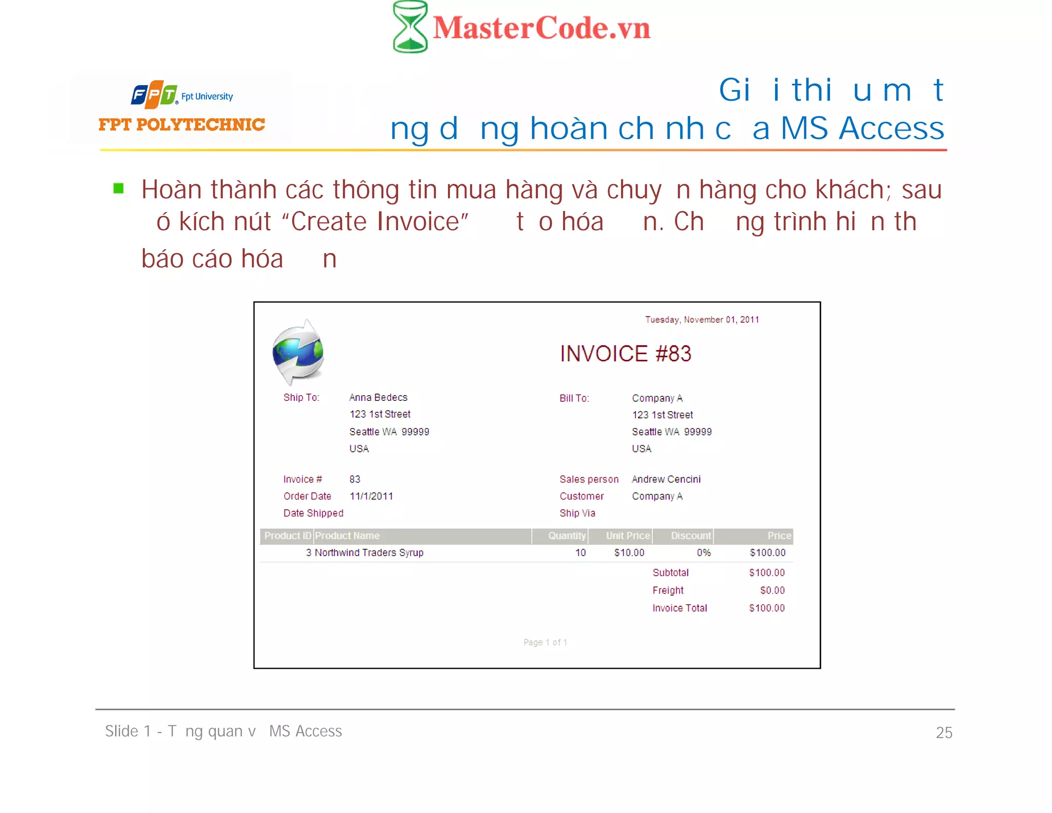 Hoàn thành các thông tin mua hàng và chuyển hàng cho khách; sau
đó kích nút “Create Invoice” để tạo hóa đơn. Chương trình hiển thị
báo cáo hóa đơn
Giới thiệu một
ứng dụng hoàn chỉnh của MS Access
Slide 1 - Tổng quan về MS Access 25
 