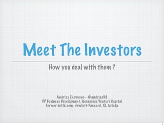 Meet The Investors
      How you deal with them ?



           Andrias Ekoyuono - @andrias98
  VP Business Development, Ideosource Venture Capital
    former detik.com, Hewlett-Packard, XL Axiata



                                                        1
 