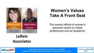 Presentation copyright, the presenters and NewMR.
Intellectual Property Rights, the presenters. Please credit when using.
Festival of #NewMR
2019
	
	
Women’s Values
Take A Front Seat
	
The context effects of women’s
personal values on media
preferences and ad receptivity
Leflein	
Associates
 