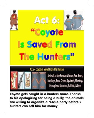 Coyote gets caught in a hunters snare. Thanks
to his apologizing for being a bully, the animals
are willing to organize a rescue party before 2
hunters can sell him for money.
 