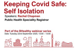 Date: Tuesday 22nd September 2020, 13:00 – 13:00
Part of the BHealthy webinar series
Keeping Covid Safe:
Self Isolation
Speakers: Rachel Chapman
Public Health Speciality Registrar
 