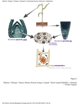 Matérias > Biologia > Citologia > Citoplasma > Composição Química e Bioquímica - Metabolismo




                                                                                               Página 3

  Matérias > Biologia > Reinos: Monera, Protista, Fungos e Vegetal > Reino Vegetal (Metáfita) > Anatomia
                                                                                     > Tecidos Vegetais




file:///C|/html_10emtudo/Biologia/html_biologia_total.htm (162 of 472) [05/10/2001 21:56:16]
 