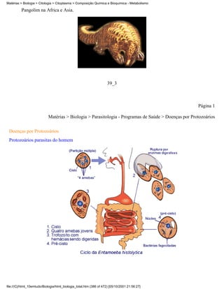 Matérias > Biologia > Citologia > Citoplasma > Composição Química e Bioquímica - Metabolismo

          Pangolim na África e Ásia.




                                                                     39_3



                                                                                                      Página 1

                            Matérias > Biologia > Parasitologia - Programas de Saúde > Doenças por Protozoários


 Doenças por Protozoários
 Protozoários parasitas do homem




file:///C|/html_10emtudo/Biologia/html_biologia_total.htm (386 of 472) [05/10/2001 21:56:27]
 
