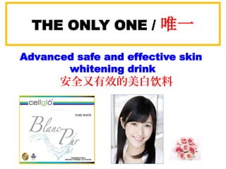 THE ONLY ONE / 唯一
Advanced safe and effective skin
whitening drink
安全又有效的美白饮料
 